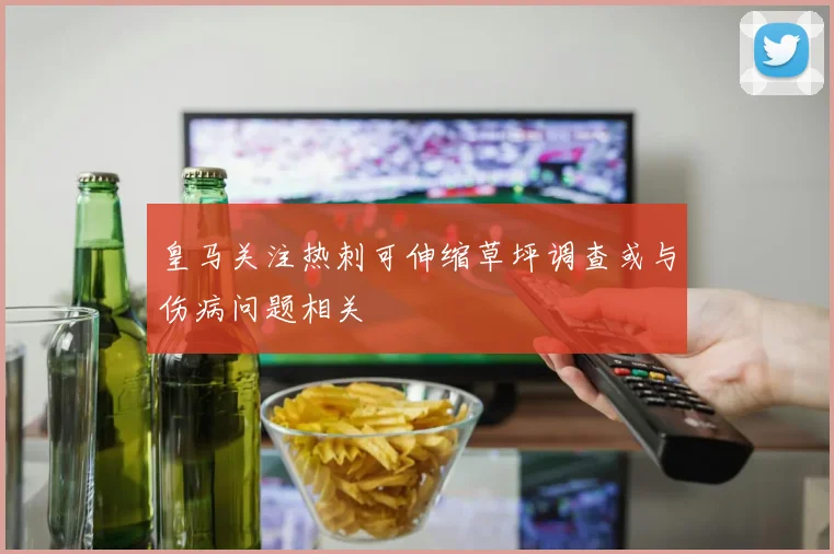 皇马关注热刺可伸缩草坪调查或与伤病问题相关