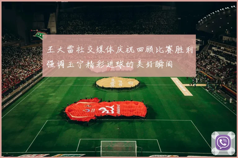 王大雷社交媒体庆祝回顾比赛胜利强调玉宁精彩进球的美好瞬间