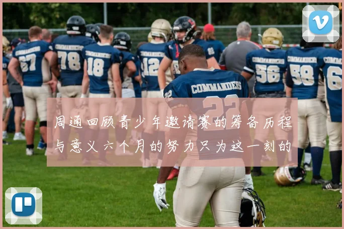 周通回顾青少年邀请赛的筹备历程与意义六个月的努力只为这一刻的精彩