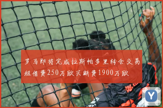 罗马即将完成拉斯帕多里转会交易租借费250万欧买断费1900万欧