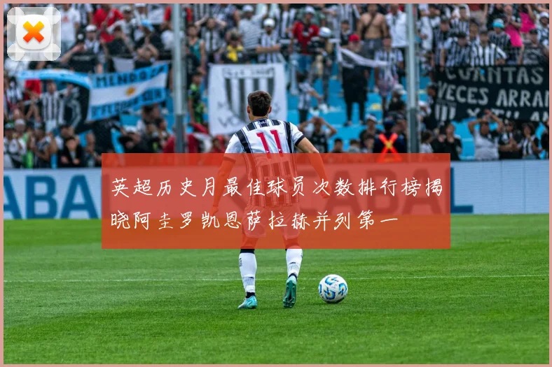 英超历史月最佳球员次数排行榜揭晓阿圭罗凯恩萨拉赫并列第一