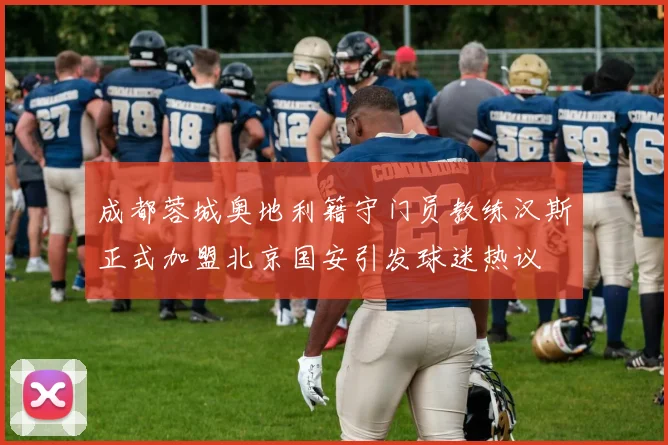 成都蓉城奥地利籍守门员教练汉斯正式加盟北京国安引发球迷热议