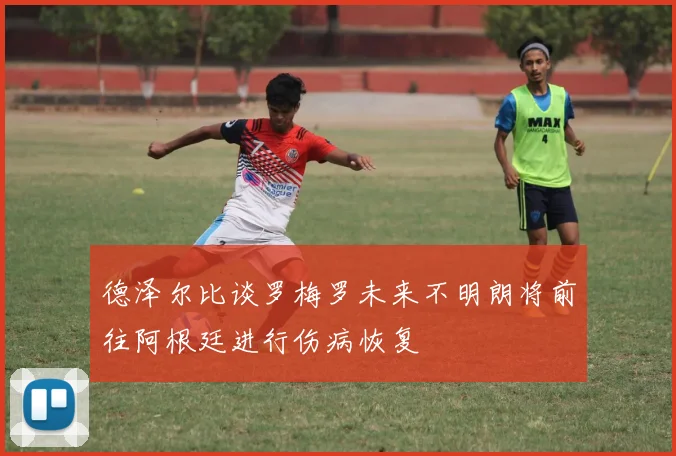 德泽尔比谈罗梅罗未来不明朗将前往阿根廷进行伤病恢复