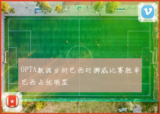 OPTA数据分析巴西对挪威比赛胜率巴西占优明显