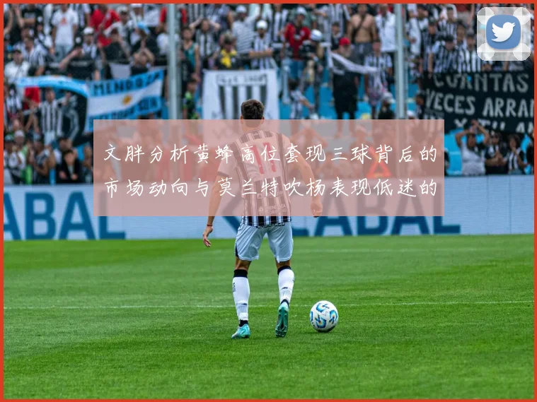 文胖分析黄蜂高位套现三球背后的市场动向与莫兰特吹杨表现低迷的影响