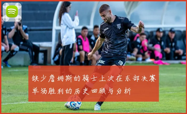 缺少詹姆斯的骑士上次在东部决赛单场胜利的历史回顾与分析