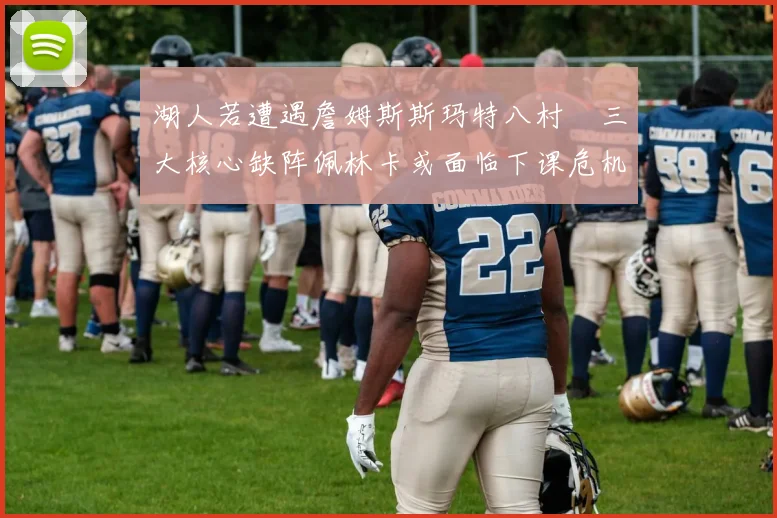 湖人若遭遇詹姆斯斯玛特八村塁三大核心缺阵佩林卡或面临下课危机