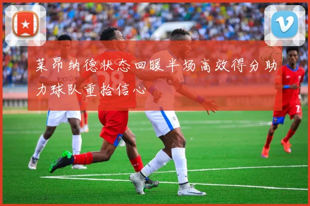 莱昂纳德状态回暖半场高效得分助力球队重拾信心