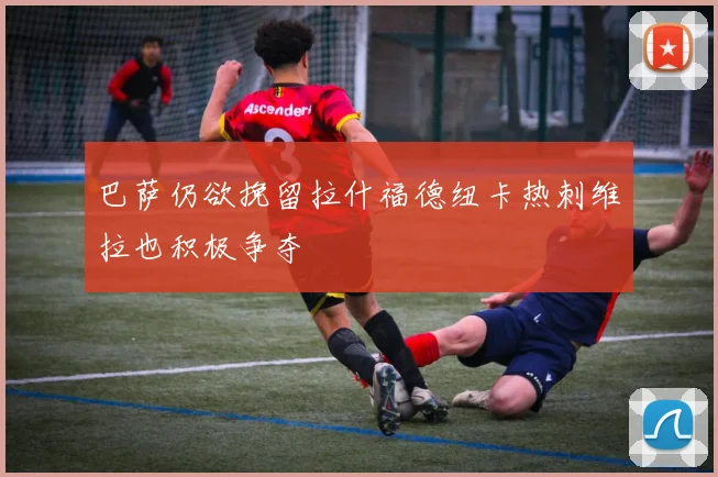 巴萨仍欲挽留拉什福德纽卡热刺维拉也积极争夺