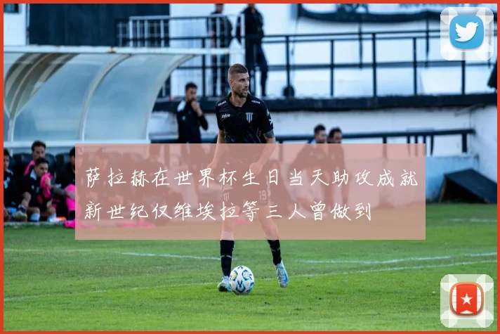 萨拉赫在世界杯生日当天助攻成就新世纪仅维埃拉等三人曾做到