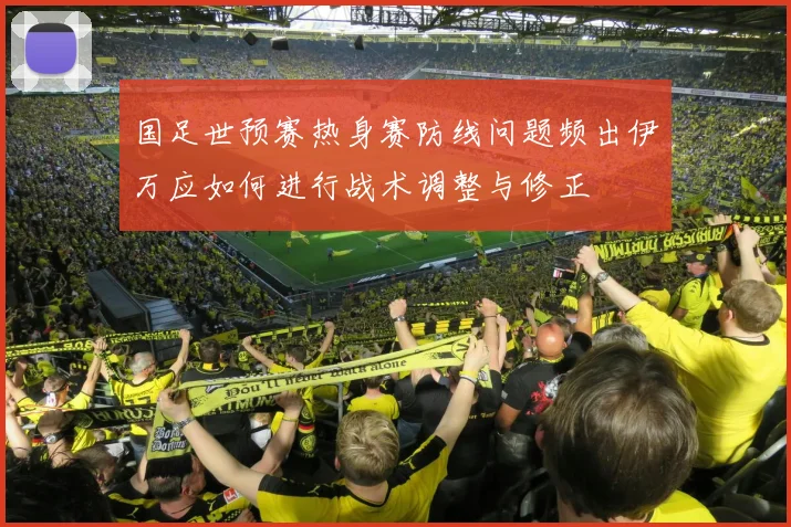 国足世预赛热身赛防线问题频出伊万应如何进行战术调整与修正