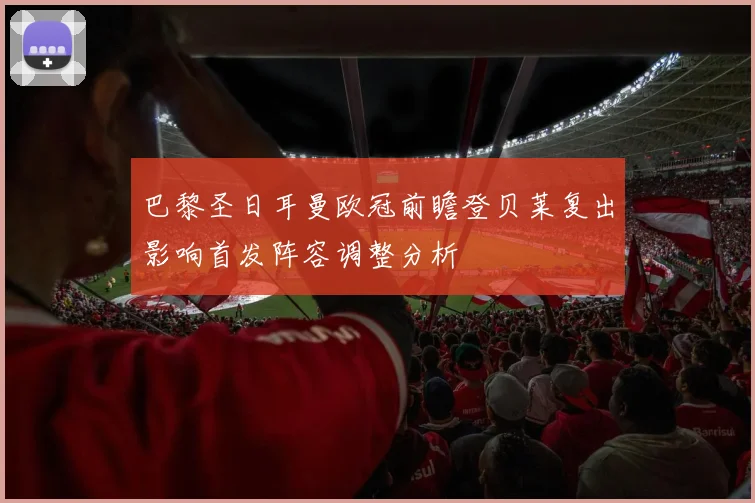 巴黎圣日耳曼欧冠前瞻登贝莱复出影响首发阵容调整分析