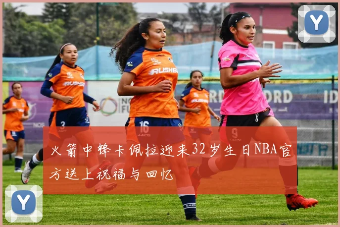 火箭中锋卡佩拉迎来32岁生日NBA官方送上祝福与回忆