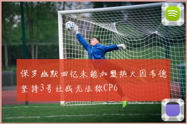 保罗幽默回忆未能加盟热火因韦德坚持3号让我无法称CP6
