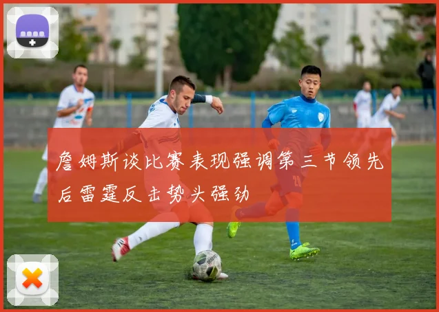 詹姆斯谈比赛表现强调第三节领先后雷霆反击势头强劲