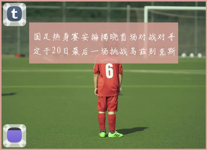 国足热身赛安排揭晓首场对战对手定于20日最后一场挑战乌兹别克斯坦