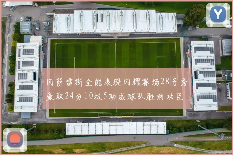 冈萨雷斯全能表现闪耀赛场28号秀豪取24分10板5助成球队胜利功臣