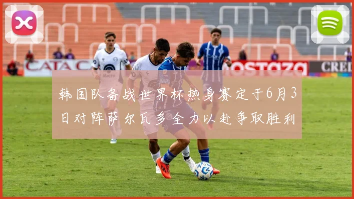 韩国队备战世界杯热身赛定于6月3日对阵萨尔瓦多全力以赴争取胜利