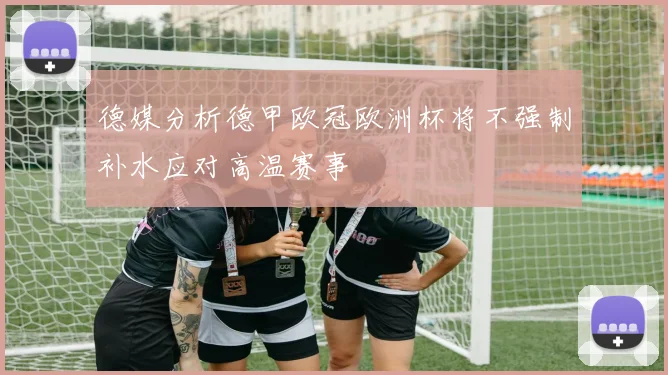 德媒分析德甲欧冠欧洲杯将不强制补水应对高温赛事