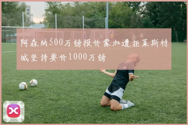 阿森纳500万镑报价蒙加遭拒莱斯特城坚持要价1000万镑